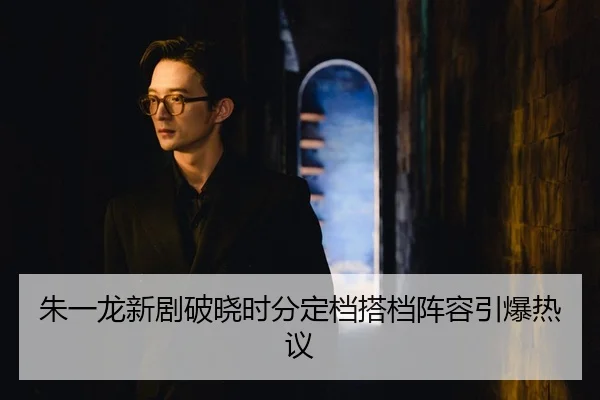 朱一龙新剧破晓时分定档搭档阵容引爆热议